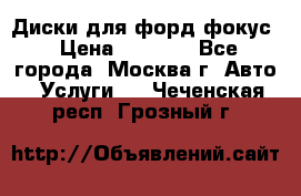 Диски для форд фокус › Цена ­ 6 000 - Все города, Москва г. Авто » Услуги   . Чеченская респ.,Грозный г.